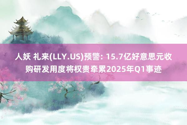 人妖 礼来(LLY.US)预警: 15.7亿好意思元收购研发用度将权贵牵累2025年Q1事迹
