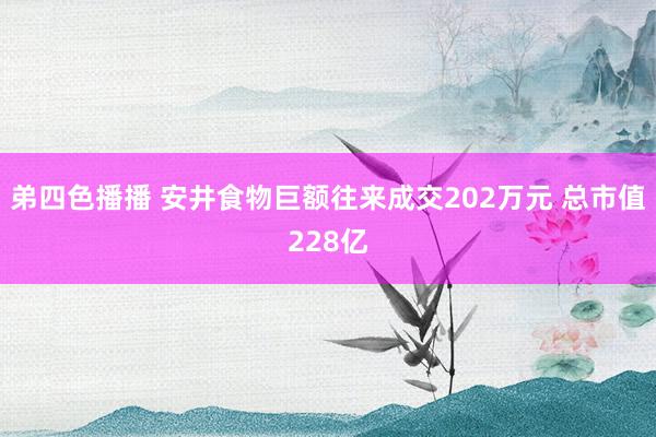 弟四色播播 安井食物巨额往来成交202万元 总市值228亿