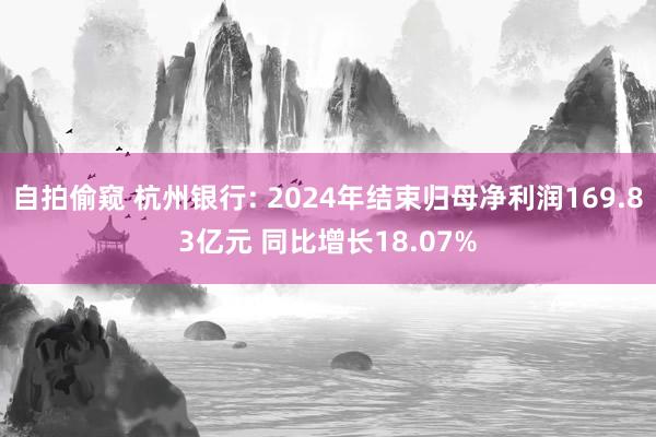 自拍偷窥 杭州银行: 2024年结束归母净利润169.83亿元 同比增长18.07%