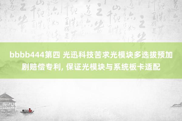 bbbb444第四 光迅科技苦求光模块多选拔预加剧赔偿专利， 保证光模块与系统板卡适配