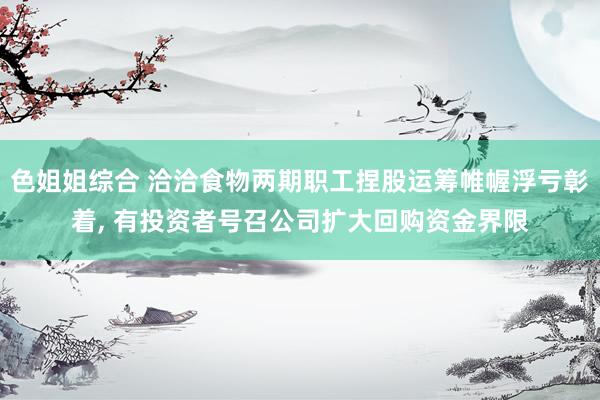 色姐姐综合 洽洽食物两期职工捏股运筹帷幄浮亏彰着， 有投资者号召公司扩大回购资金界限