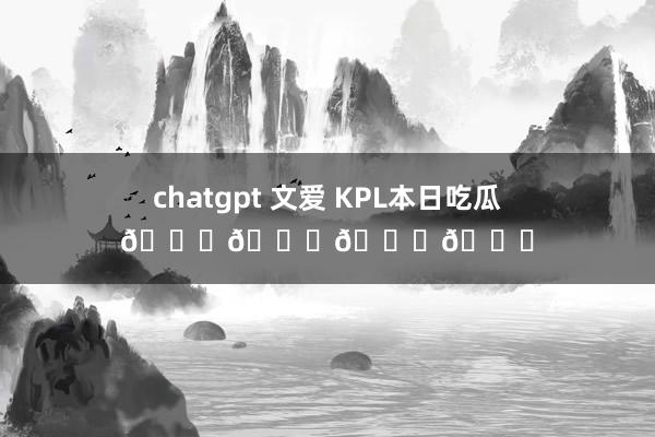 chatgpt 文爱 KPL本日吃瓜🍉🍉🍉🍉