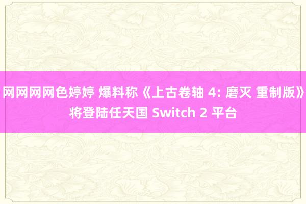 网网网网色婷婷 爆料称《上古卷轴 4: 磨灭 重制版》将登陆任天国 Switch 2 平台