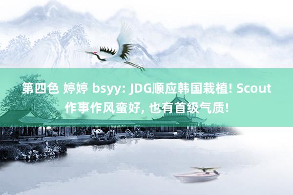 第四色 婷婷 bsyy: JDG顺应韩国栽植! Scout作事作风蛮好， 也有首级气质!