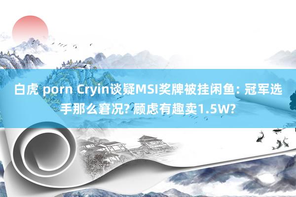 白虎 porn Cryin谈疑MSI奖牌被挂闲鱼: 冠军选手那么窘况? 顾虑有趣卖1.5W?