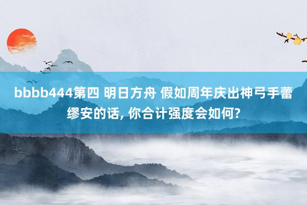 bbbb444第四 明日方舟 假如周年庆出神弓手蕾缪安的话， 你合计强度会如何?