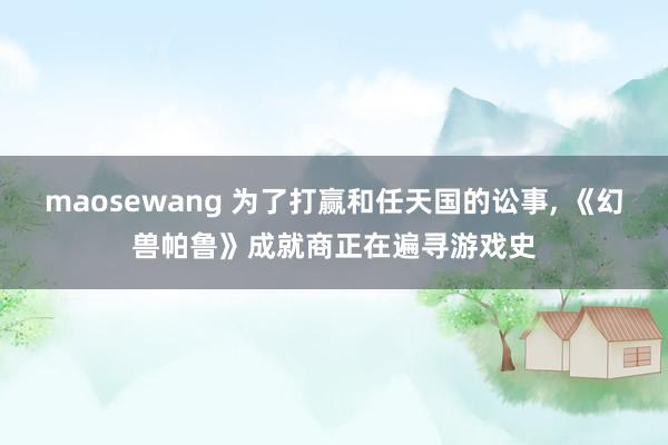 maosewang 为了打赢和任天国的讼事， 《幻兽帕鲁》成就商正在遍寻游戏史