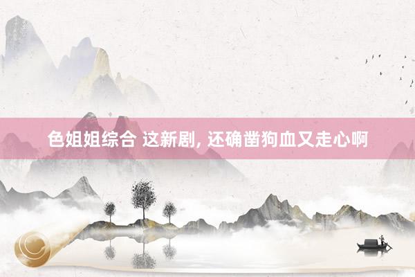 色姐姐综合 这新剧， 还确凿狗血又走心啊