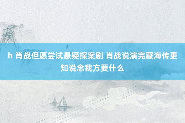 h 肖战但愿尝试悬疑探案剧 肖战说演完藏海传更知说念我方要什么
