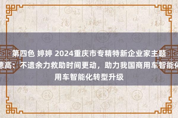 第四色 婷婷 2024重庆市专精特新企业家主题宣传｜刘德高：不遗余力救助时间更动，助力我国商用车智能化转型升级