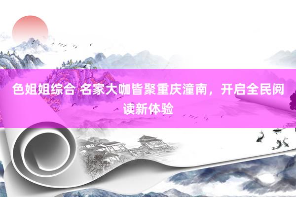 色姐姐综合 名家大咖皆聚重庆潼南，开启全民阅读新体验