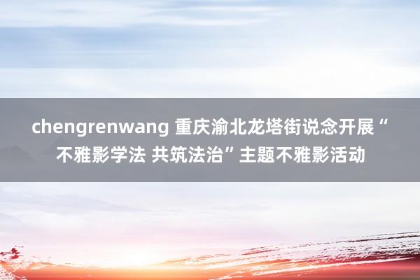 chengrenwang 重庆渝北龙塔街说念开展“不雅影学法 共筑法治”主题不雅影活动