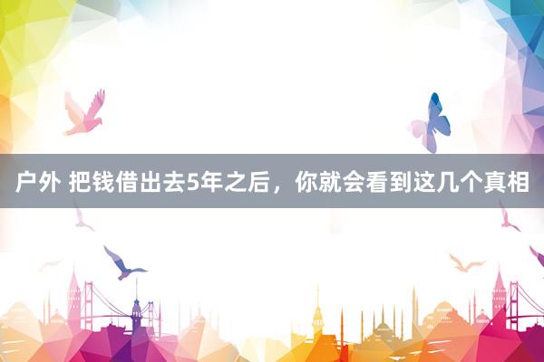 户外 把钱借出去5年之后，你就会看到这几个真相
