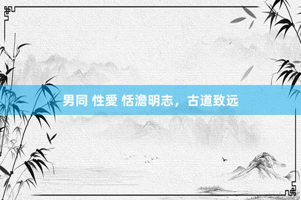 男同 性愛 恬澹明志，古道致远