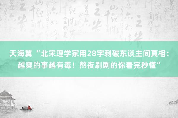 天海翼 “北宋理学家用28字刺破东谈主间真相：越爽的事越有毒！熬夜刷剧的你看完秒懂”