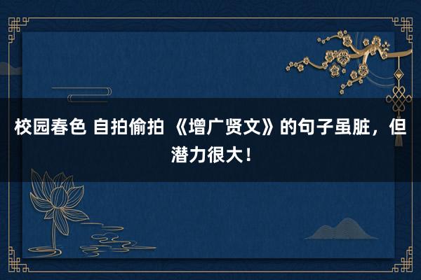 校园春色 自拍偷拍 《增广贤文》的句子虽脏，但潜力很大！