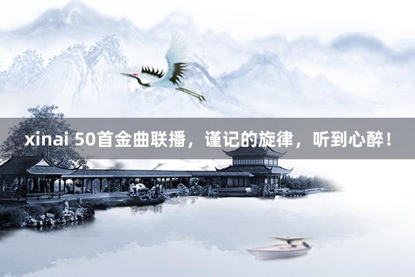 xinai 50首金曲联播，谨记的旋律，听到心醉！