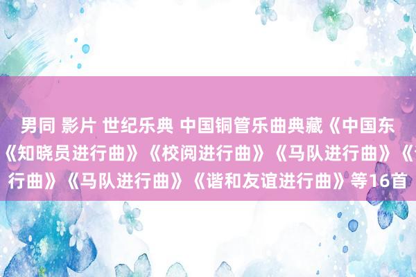 男同 影片 世纪乐典 中国铜管乐曲典藏《中国东说念主民自如军进行曲》《知晓员进行曲》《校阅进行曲》《马队进行曲》《谐和友谊进行曲》等16首