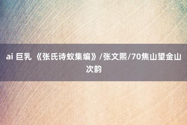 ai 巨乳 《张氏诗蚁集编》/张文熙/70焦山望金山次韵