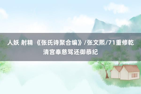 人妖 射精 《张氏诗聚合编》/张文熙/71重修乾清宫奉慈驾还御恭纪