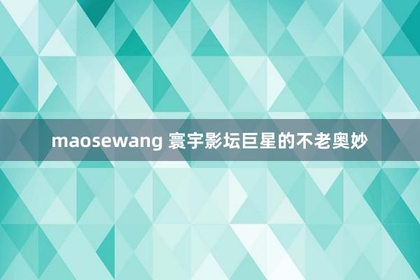 maosewang 寰宇影坛巨星的不老奥妙