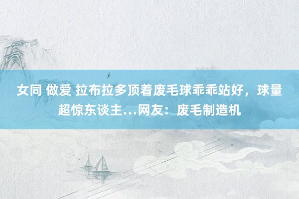 女同 做爱 拉布拉多顶着废毛球乖乖站好，球量超惊东谈主…网友：废毛制造机