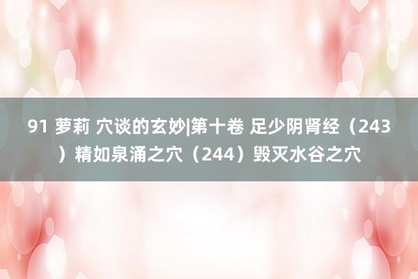 91 萝莉 穴谈的玄妙|第十卷 足少阴肾经（243）精如泉涌之穴（244）毁灭水谷之穴