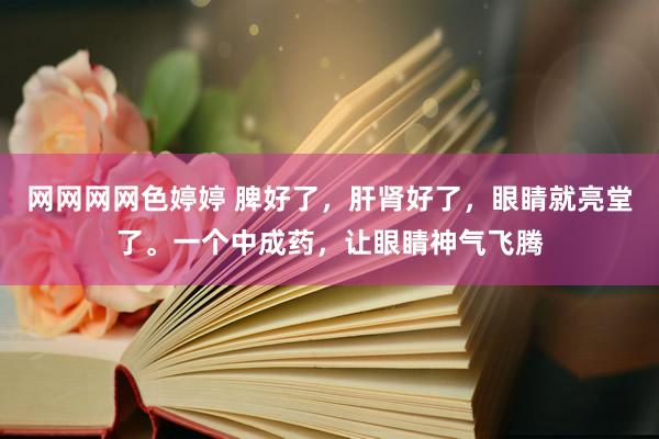 网网网网色婷婷 脾好了，肝肾好了，眼睛就亮堂了。一个中成药，让眼睛神气飞腾