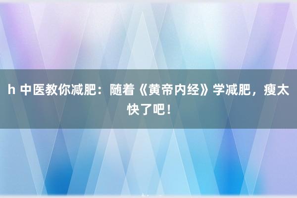 h 中医教你减肥：随着《黄帝内经》学减肥，瘦太快了吧！